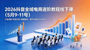 2026抖音全域电商进阶教程线下课（5月9-11号）行业洞察+竞品分析+策略制定，提升全域R-副业K吧