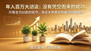 年入百万大访谈-更新：没有凭空而来的成功，只有全力以赴的坚守，多位大佬真实拆解逆风翻盘路中-副业K吧
