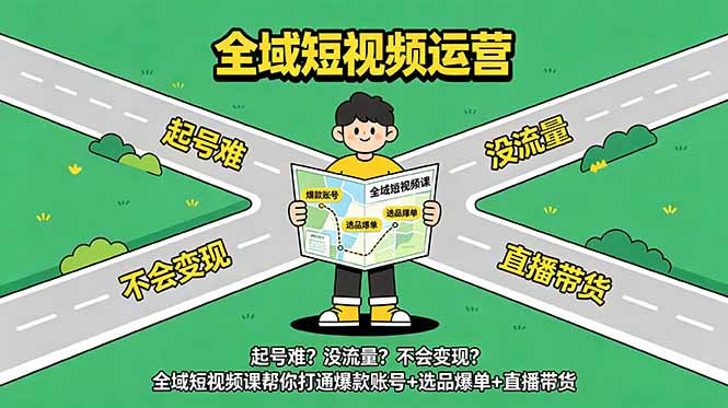 起号难？没流量？不会变现？全域短视频课帮你打通爆款账号+选品爆单+直播带货-副业K吧